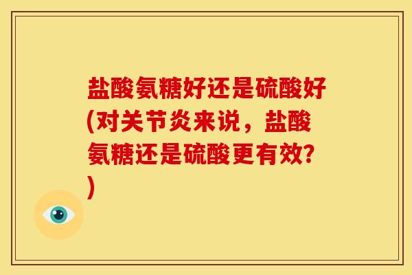 盐酸氨糖好还是硫酸好(对来说,盐酸氨糖还是硫酸更有效?) 盐酸氨糖好还是硫酸好(对来说,盐酸氨糖还是硫酸更有效?)