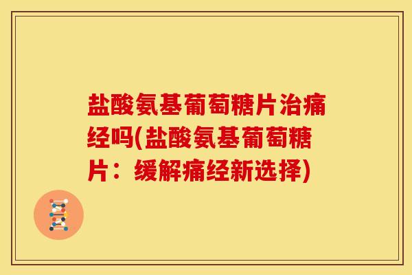 盐酸氨基葡萄糖片痛经吗(盐酸氨基葡萄糖片：缓解痛经新选择)