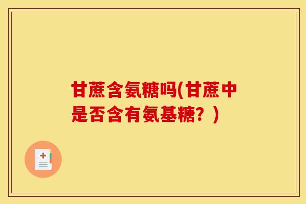 甘蔗含氨糖吗(甘蔗中是否含有氨基糖?) 甘蔗含氨糖吗(甘蔗中是否含有氨基糖?)