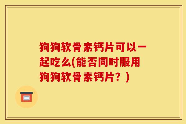 狗狗软骨素钙片可以一起吃么(能否同时服用狗狗软骨素钙片?) 狗狗软骨素钙片可以一起吃么(能否同时服用狗狗软骨素钙片?)