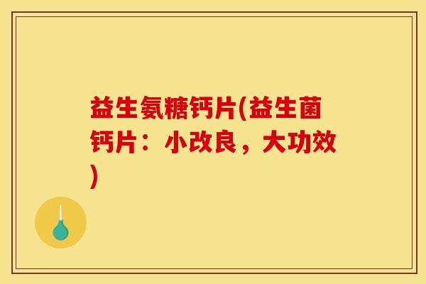 益生氨糖钙片(益生菌钙片：小改良，大功效)