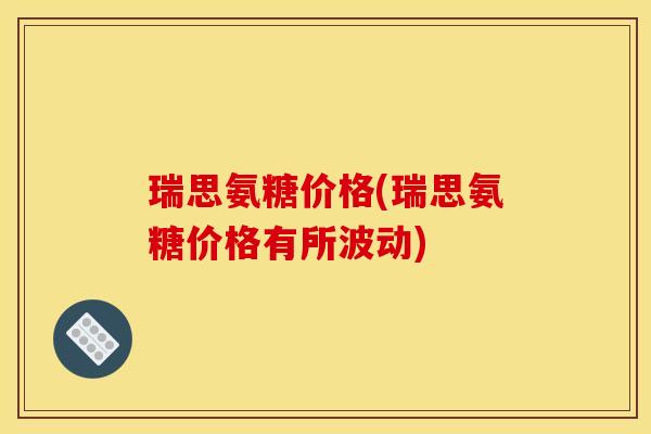 瑞思氨糖价格(瑞思氨糖价格有所波动)