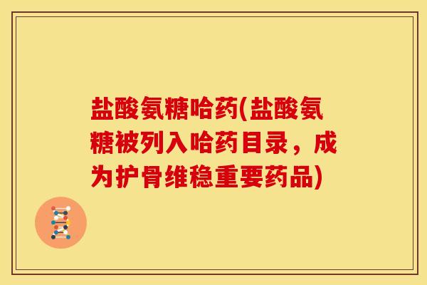 盐酸氨糖哈药(盐酸氨糖被列入哈药目录,成为护骨维稳重要药品) 盐酸氨糖哈药(盐酸氨糖被列入哈药目录,成为护骨维稳重要药品)
