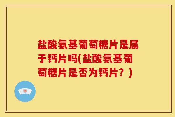 盐酸氨基葡萄糖片是属于钙片吗(盐酸氨基葡萄糖片是否为钙片?) 盐酸氨基葡萄糖片是属于钙片吗(盐酸氨基葡萄糖片是否为钙片?)