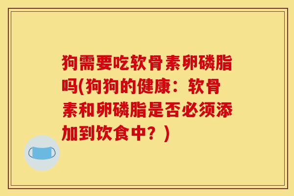 狗需要吃软骨素卵磷脂吗(狗狗的健康:软骨素和卵磷脂是否必须添加到饮食中?) 狗需要吃软骨素卵磷脂吗(狗狗的健康:软骨素和卵磷脂是否必须添加到饮食中?)