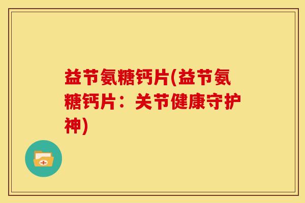益节氨糖钙片(益节氨糖钙片:关节健康守护神) 益节氨糖钙片(益节氨糖钙片:关节健康守护神)