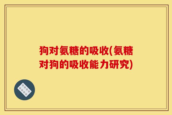 狗对氨糖的吸收(氨糖对狗的吸收能力研究) 狗对氨糖的吸收(氨糖对狗的吸收能力研究)