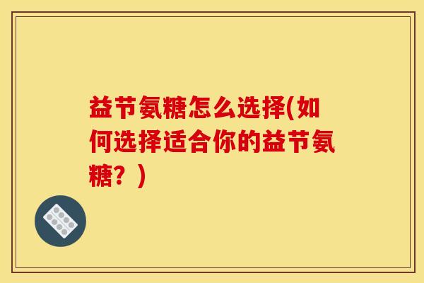 益节氨糖怎么选择(如何选择适合你的益节氨糖？)