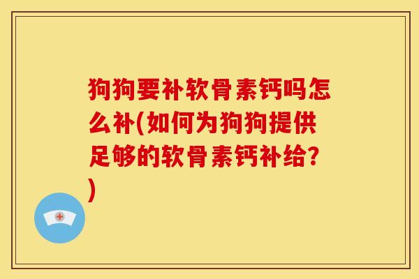 狗狗要补软骨素钙吗怎么补(如何为狗狗提供足够的软骨素钙补给?) 狗狗要补软骨素钙吗怎么补(如何为狗狗提供足够的软骨素钙补给?)