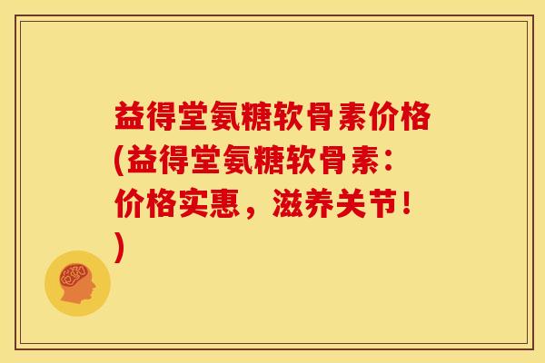 益得堂氨糖软骨素价格(益得堂氨糖软骨素：价格实惠，滋养关节！)