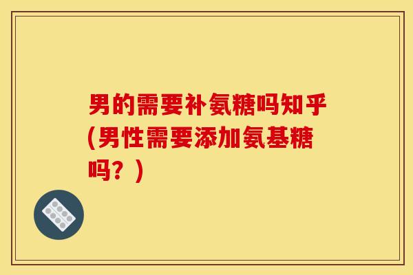 男的需要补氨糖吗知乎(男性需要添加氨基糖吗?) 男的需要补氨糖吗知乎(男性需要添加氨基糖吗?)