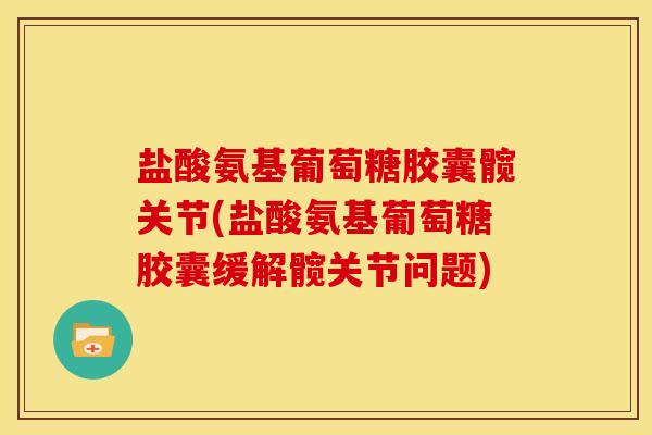 盐酸氨基葡萄糖胶囊髋关节(盐酸氨基葡萄糖胶囊缓解髋关节问题) 盐酸氨基葡萄糖胶囊髋关节(盐酸氨基葡萄糖胶囊缓解髋关节问题)
