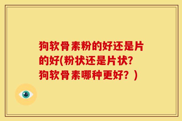 狗软骨素粉的好还是片的好(粉状还是片状？狗软骨素哪种更好？)