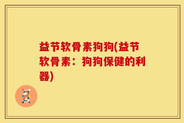 益节软骨素狗狗(益节软骨素:狗狗保健的利器) 益节软骨素狗狗(益节软骨素:狗狗保健的利器)