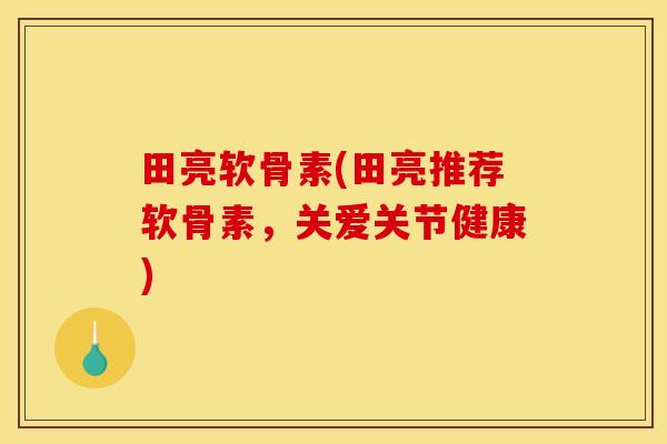田亮软骨素(田亮推荐软骨素,关爱关节健康) 田亮软骨素(田亮推荐软骨素,关爱关节健康)