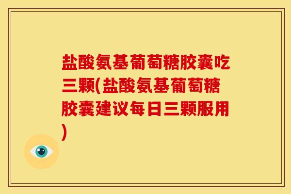 盐酸氨基葡萄糖胶囊吃三颗(盐酸氨基葡萄糖胶囊建议每日三颗服用)