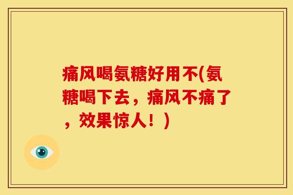 喝氨糖好用不(氨糖喝下去，不痛了，效果惊人！)