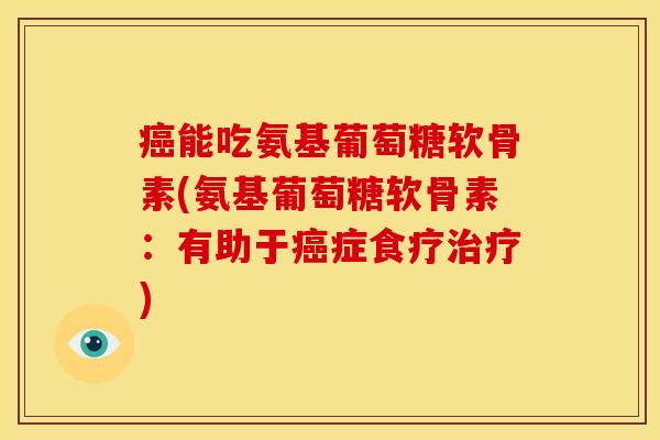 能吃氨基葡萄糖软骨素(氨基葡萄糖软骨素：有助于症食疗)