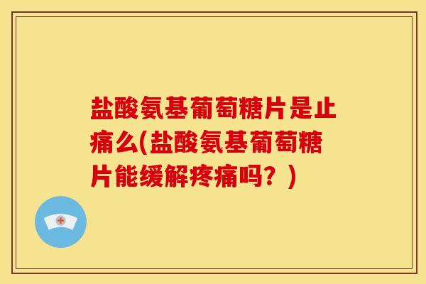 盐酸氨基葡萄糖片是么(盐酸氨基葡萄糖片能缓解吗？)