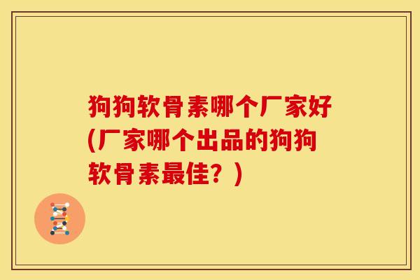 狗狗软骨素哪个厂家好(厂家哪个出品的狗狗软骨素佳?) 狗狗软骨素哪个厂家好(厂家哪个出品的狗狗软骨素佳?)