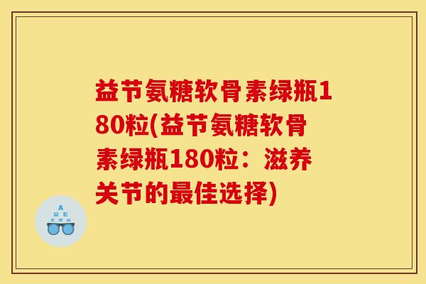益节氨糖软骨素绿瓶180粒(益节氨糖软骨素绿瓶180粒:滋养关节的佳选择) 益节氨糖软骨素绿瓶180粒(益节氨糖软骨素绿瓶180粒:滋养关节的佳选择)