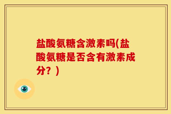 盐酸氨糖含激素吗(盐酸氨糖是否含有激素成分？)