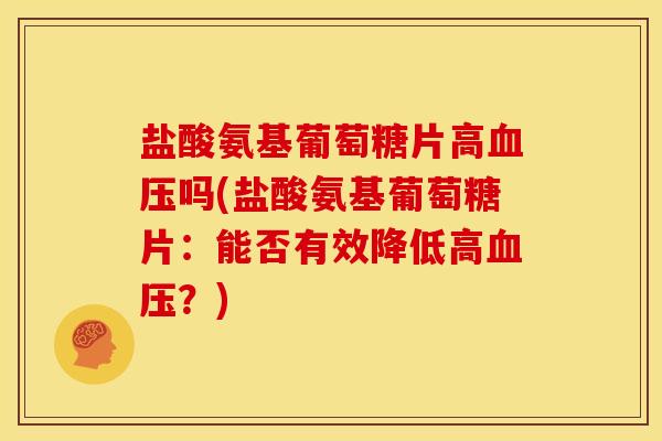 盐酸氨基葡萄糖片高吗(盐酸氨基葡萄糖片：能否有效降低高？)