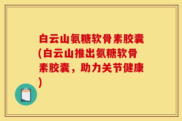 白云山氨糖软骨素胶囊(白云山推出氨糖软骨素胶囊,助力关节健康) 白云山氨糖软骨素胶囊(白云山推出氨糖软骨素胶囊,助力关节健康)