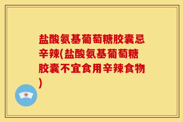 盐酸氨基葡萄糖胶囊忌辛辣(盐酸氨基葡萄糖胶囊不宜食用辛辣食物)