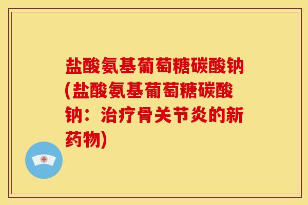盐酸氨基葡萄糖碳酸钠(盐酸氨基葡萄糖碳酸钠:骨的新) 盐酸氨基葡萄糖碳酸钠(盐酸氨基葡萄糖碳酸钠:骨的新)