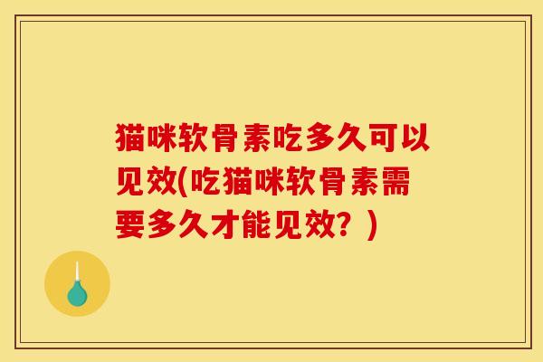 猫咪软骨素吃多久可以见效(吃猫咪软骨素需要多久才能见效?) 猫咪软骨素吃多久可以见效(吃猫咪软骨素需要多久才能见效?)