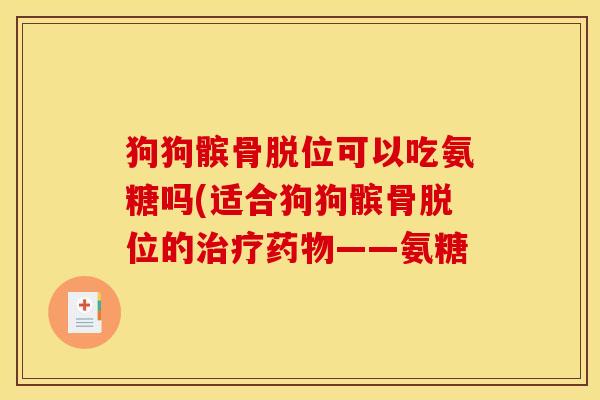 狗狗髌骨脱位可以吃氨糖吗(适合狗狗髌骨脱位的——氨糖 狗狗髌骨脱位可以吃氨糖吗(适合狗狗髌骨脱位的——氨糖
