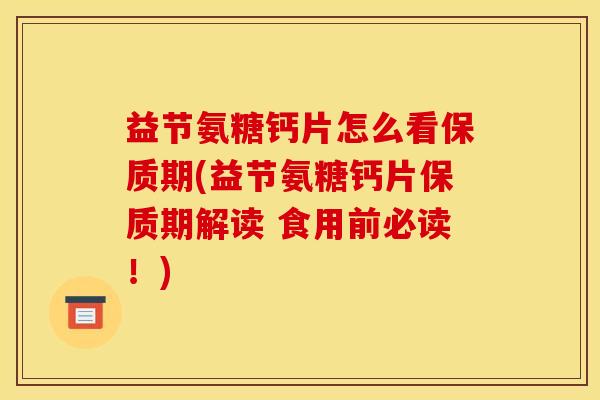 益节氨糖钙片怎么看保质期(益节氨糖钙片保质期解读 食用前必读！)
