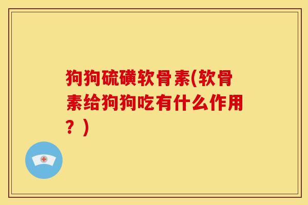 狗狗硫磺软骨素(软骨素给狗狗吃有什么作用?) 狗狗硫磺软骨素(软骨素给狗狗吃有什么作用?)