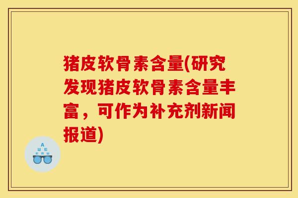 猪皮软骨素含量(研究发现猪皮软骨素含量丰富,可作为补充剂新闻报道) 猪皮软骨素含量(研究发现猪皮软骨素含量丰富,可作为补充剂新闻报道)
