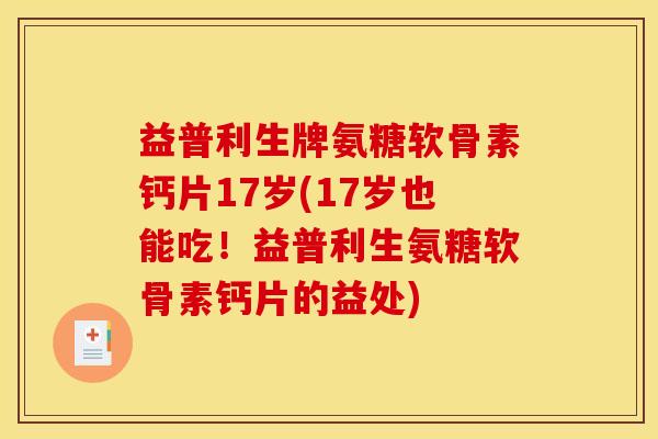 益普利生牌氨糖软骨素钙片17岁(17岁也能吃!益普利生氨糖软骨素钙片的益处) 益普利生牌氨糖软骨素钙片17岁(17岁也能吃!益普利生氨糖软骨素钙片的益处)