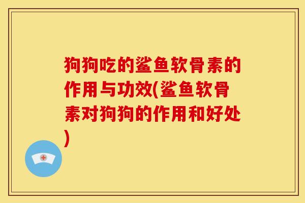狗狗吃的鲨鱼软骨素的作用与功效(鲨鱼软骨素对狗狗的作用和好处) 狗狗吃的鲨鱼软骨素的作用与功效(鲨鱼软骨素对狗狗的作用和好处)