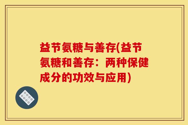 益节氨糖与善存(益节氨糖和善存:两种保健成分的功效与应用) 益节氨糖与善存(益节氨糖和善存:两种保健成分的功效与应用)