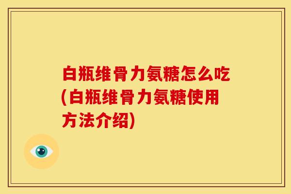 白瓶维骨力氨糖怎么吃(白瓶维骨力氨糖使用方法介绍)