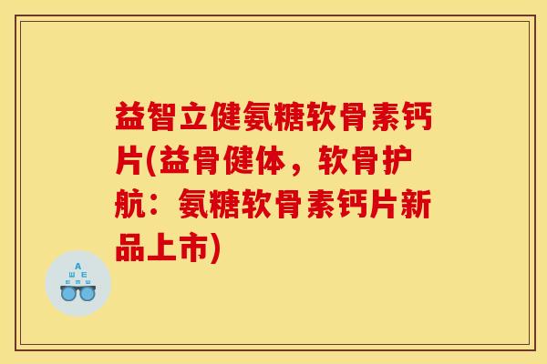 益智立健氨糖软骨素钙片(益骨健体,软骨护航:氨糖软骨素钙片新品上市) 益智立健氨糖软骨素钙片(益骨健体,软骨护航:氨糖软骨素钙片新品上市)