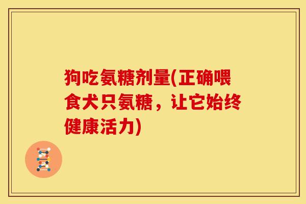 狗吃氨糖剂量(正确喂食犬只氨糖,让它始终健康活力) 狗吃氨糖剂量(正确喂食犬只氨糖,让它始终健康活力)