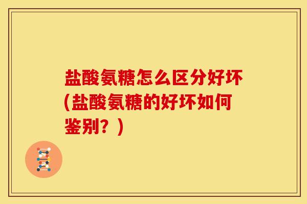 盐酸氨糖怎么区分好坏(盐酸氨糖的好坏如何鉴别？)
