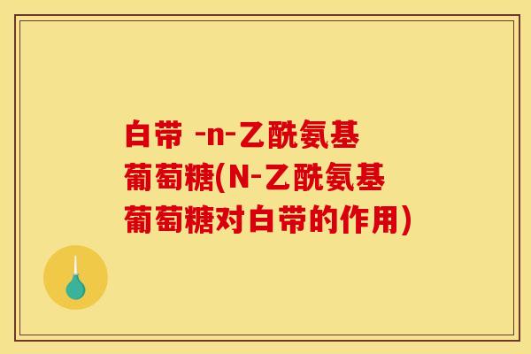 白带 -n-乙酰氨基葡萄糖(N-乙酰氨基葡萄糖对白带的作用) 白带 -n-乙酰氨基葡萄糖(N-乙酰氨基葡萄糖对白带的作用)