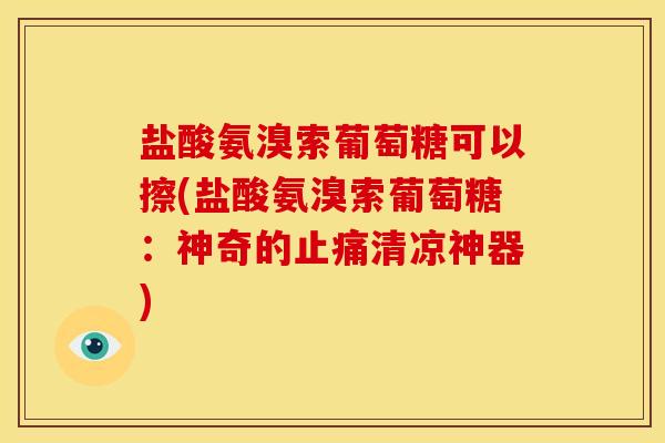 盐酸氨溴索葡萄糖可以擦(盐酸氨溴索葡萄糖:神奇的清凉神器) 盐酸氨溴索葡萄糖可以擦(盐酸氨溴索葡萄糖:神奇的清凉神器)