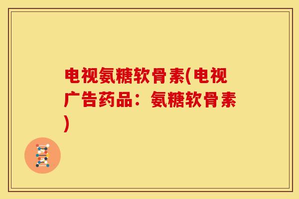 电视氨糖软骨素(电视广告药品：氨糖软骨素)