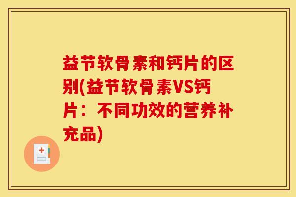 益节软骨素和钙片的区别(益节软骨素VS钙片：不同功效的营养补充品)