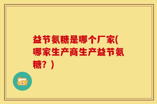 益节氨糖是哪个厂家(哪家生产商生产益节氨糖?) 益节氨糖是哪个厂家(哪家生产商生产益节氨糖?)