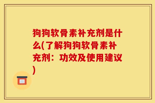 狗狗软骨素补充剂是什么(了解狗狗软骨素补充剂:功效及使用建议) 狗狗软骨素补充剂是什么(了解狗狗软骨素补充剂:功效及使用建议)