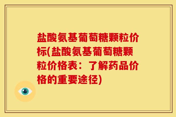 盐酸氨基葡萄糖颗粒价标(盐酸氨基葡萄糖颗粒价格表：了解药品价格的重要途径)
