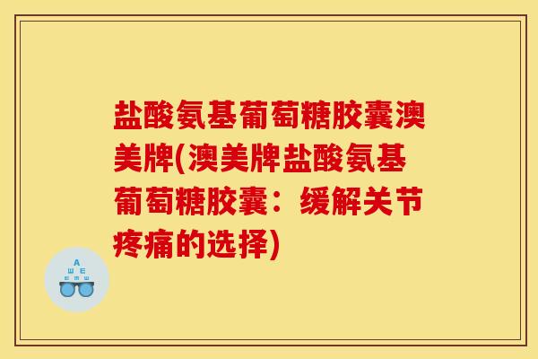 盐酸氨基葡萄糖胶囊澳美牌(澳美牌盐酸氨基葡萄糖胶囊：缓解关节的选择)